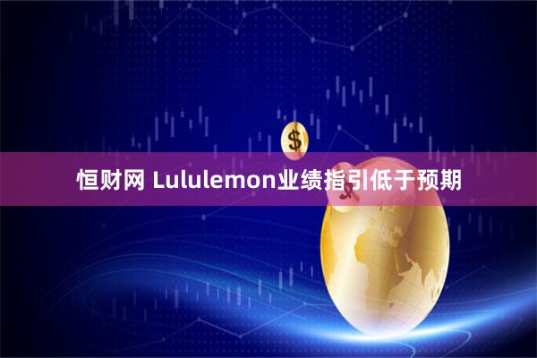 恒财网 Lululemon业绩指引低于预期