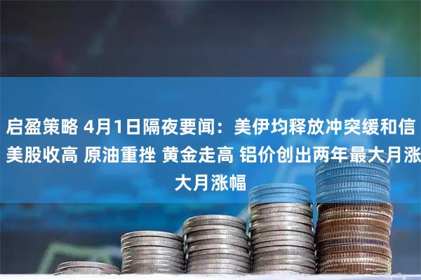 启盈策略 4月1日隔夜要闻：美伊均释放冲突缓和信号 美股收高 原油重挫 黄金走高 铝价创出两年最大月涨幅
