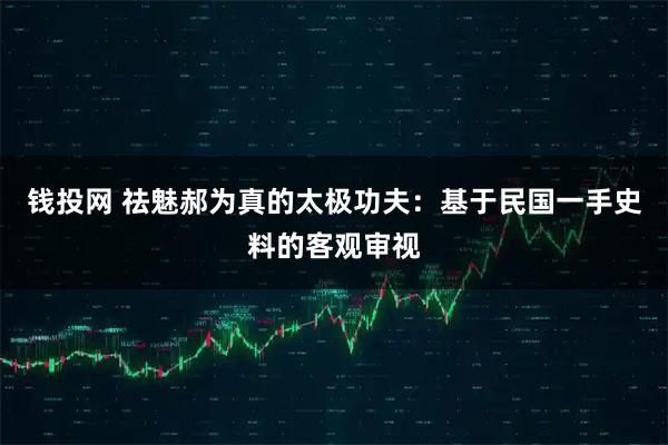 钱投网 祛魅郝为真的太极功夫：基于民国一手史料的客观审视